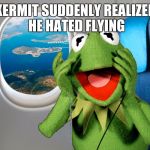 Kermit on a plane | KERMIT SUDDENLY REALIZED HE HATED FLYING | image tagged in kermit on a plane | made w/ Imgflip meme maker