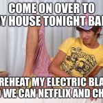 Gay Boy | COME ON OVER TO MY HOUSE TONIGHT BABY; I'LL PREHEAT MY ELECTRIC BLANKET SO WE CAN NETFLIX AND CHILL | image tagged in gay,netflix and chill,electric blanket,sexy,boy,awkward | made w/ Imgflip meme maker