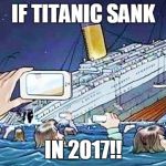 titanic smartphone | IF TITANIC SANK; IN 2017!! | image tagged in titanic smartphone | made w/ Imgflip meme maker