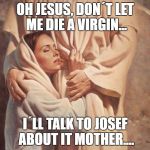 Jesus Was Feminist Before Feminism Was Bullshit | OH JESUS, DON´T LET ME DIE A VIRGIN... I´LL TALK TO JOSEF ABOUT IT MOTHER.... | image tagged in jesus was feminist before feminism was bullshit | made w/ Imgflip meme maker