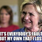 Hillary Clinton Crying | IT'S EVERYBODY'S FAULT BUT MY OWN THAT I LOST | image tagged in hillary clinton crying | made w/ Imgflip meme maker