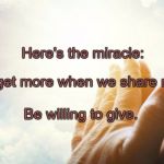 Miracle | Here's the miracle:; We get more when we share more. Be willing to give. | image tagged in miracle | made w/ Imgflip meme maker
