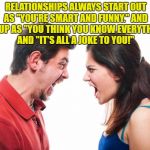 ANGRY FIGHTING MARRIED COUPLE HUSBAND & WIFE | RELATIONSHIPS ALWAYS START OUT AS "YOU'RE SMART AND FUNNY." AND END UP AS "YOU THINK YOU KNOW EVERYTHING" AND "IT'S ALL A JOKE TO YOU!" | image tagged in angry fighting married couple husband  wife,funny,funny memes,memes,couple | made w/ Imgflip meme maker