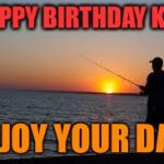 Fishing | HAPPY BIRTHDAY KIP! ENJOY YOUR DAY! | image tagged in fishing | made w/ Imgflip meme maker