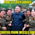 Kim Jung Un with women ladies | TAKE IT EASY LADIES; I SUFFER FROM MISSLE ENVY | image tagged in kim jung un with women ladies | made w/ Imgflip meme maker