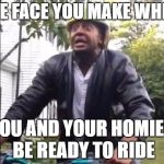 Marlon Webb Watermelon | THE FACE YOU MAKE WHEN; YOU AND YOUR HOMIES BE READY TO RIDE | image tagged in marlon webb watermelon | made w/ Imgflip meme maker
