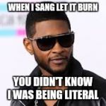 usher | WHEN I SANG LET IT BURN; YOU DIDN'T KNOW I WAS BEING LITERAL | image tagged in usher | made w/ Imgflip meme maker