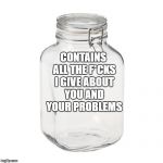 Glass Jar | CONTAINS ALL THE F*CKS I GIVE ABOUT YOU AND YOUR PROBLEMS | image tagged in glass jar | made w/ Imgflip meme maker