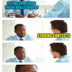 Inspired by BCCimage! | TELL ME SOMETHING YOU'RE REALLY GOOD AT; STARING CONTESTS | image tagged in interview about unicorns,memes | made w/ Imgflip meme maker