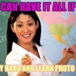 Great!  I will do that ! | YOU CAN HAVE IT ALL IF YOU; STUDY HARD AND LEARN PHOTO SHOP | image tagged in memes,teacher,bad advice teacher | made w/ Imgflip meme maker