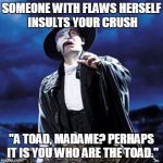 phantom of the opera | SOMEONE WITH FLAWS HERSELF INSULTS YOUR CRUSH; "A TOAD, MADAME? PERHAPS IT IS YOU WHO ARE THE TOAD." | image tagged in phantom of the opera | made w/ Imgflip meme maker