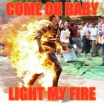 Chinese man burning  | COME ON BABY; LIGHT MY FIRE | image tagged in chinese man burning | made w/ Imgflip meme maker