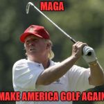 "I'll be so busy leading I won't have time to golf!"

Yeah...leading us all the way to the golf course. | MAGA; MAKE AMERICA GOLF AGAIN | image tagged in trump golf,maga | made w/ Imgflip meme maker