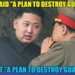 He doesn't like gum - it makes a mess of the streets :) | I SAID "A PLAN TO DESTROY GUM"; NOT "A PLAN TO DESTROY GUAM" | image tagged in hungry kim jong un,memes,guam,ww3,nuclear war,donald trump | made w/ Imgflip meme maker