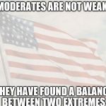 Patriotic | MODERATES ARE NOT WEAK. THEY HAVE FOUND A BALANCE BETWEEN TWO EXTREMES. | image tagged in patriotic | made w/ Imgflip meme maker