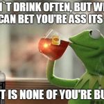 Kermit Drinking Jack Daniels | I DON`T DRINK OFTEN, BUT WHEN I DO,YOU CAN BET YOU'RE ASS ITS NOT TEA. BUT THAT IS NONE OF YOU'RE BUSINESS | image tagged in kermit drinking jack daniels | made w/ Imgflip meme maker