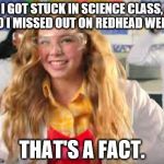 Fact Girl
 | I GOT STUCK IN SCIENCE CLASS, SO I MISSED OUT ON REDHEAD WEEK. THAT'S A FACT. | image tagged in fact girl,redhead week,still a redhead no matter what | made w/ Imgflip meme maker
