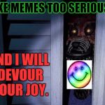 Nightmare foxy | TAKE MEMES TOO SERIOUSLY; AND I WILL DEVOUR YOUR JOY. | image tagged in funny,nightmare foxy,joy,humor,imgflip,memes | made w/ Imgflip meme maker