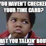 80's (Different Strokes) | YOU HAVEN'T CHECKED YOUR TIME CARD? WHAT YOU TALKIN' BOUT? | image tagged in 80's different strokes | made w/ Imgflip meme maker