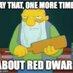 Simpsons' Jasper | SAY THAT, ONE MORE TIME... ABOUT RED DWARF | image tagged in simpsons' jasper | made w/ Imgflip meme maker