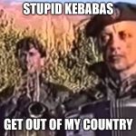 serbia strong | STUPID KEBABAS; GET OUT OF MY COUNTRY | image tagged in serbia strong | made w/ Imgflip meme maker