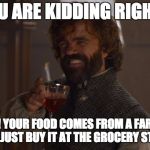 Game of Thrones Laugh | YOU ARE KIDDING RIGHT? NO! YOUR FOOD COMES FROM A FARM! YOU JUST BUY IT AT THE GROCERY STORE | image tagged in game of thrones laugh | made w/ Imgflip meme maker