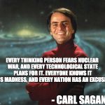 Carl Sagan | EVERY THINKING PERSON FEARS NUCLEAR WAR, AND EVERY TECHNOLOGICAL STATE PLANS FOR IT. EVERYONE KNOWS IT IS MADNESS, AND EVERY NATION HAS AN EXCUSE; - CARL SAGAN | image tagged in carl sagan | made w/ Imgflip meme maker