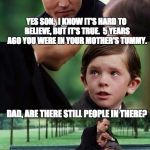 Father and Son | YES SON.  I KNOW IT'S HARD TO BELIEVE, BUT IT'S TRUE.  5 YEARS AGO YOU WERE IN YOUR MOTHER'S TUMMY. DAD, ARE THERE STILL PEOPLE IN THERE? | image tagged in father and son | made w/ Imgflip meme maker