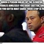 Tiger Woods | WHEN A PERSON HOLDS UP THE ELEVATOR, FIDDLES AIMLESSLY FOR RIGHT BUTTON, AND THEN YOU GOTTA WAIT CAUSE THEIR STOP IS FIRST | image tagged in tiger woods | made w/ Imgflip meme maker