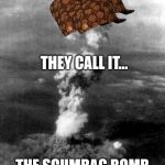 hiroshima bomb cloud bomba atomica | THEY CALL IT... THE SCUMBAG BOMB | image tagged in hiroshima bomb cloud bomba atomica,scumbag | made w/ Imgflip meme maker