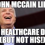 John McCain | JOHN MCCAIN LIED; MY HEALTHCARE DIED; (BUT NOT HIS!) | image tagged in john mccain | made w/ Imgflip meme maker