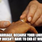 Wedding | MARRIAGE, BECAUSE YOUR LOUSY DAY DOESN’T HAVE TO END AT WORK. | image tagged in wedding | made w/ Imgflip meme maker