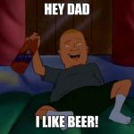 I like Beer | HEY DAD; I LIKE BEER! | image tagged in bobby hill,hey dad i like beer,beer,king of the hill,hey dad i like beer! | made w/ Imgflip meme maker