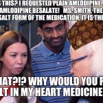 Vials | WHAT IS THIS? I REQUESTED PLAIN AMLODIPINE, AND YOU GAVE ME AMLODIPINE BESALATE!


MS. SMITH, THE BESALATE IS JUST THE SALT FORM OF THE MEDICATION, IT IS THE SAME THING. WHAT?!? WHY WOULD YOU PUT SALT IN MY HEART MEDICINE?!? | image tagged in vials,scumbag | made w/ Imgflip meme maker