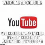 Where i spend my life all day | WELCOME TO YOUTUBE; WHERE PEOPLE WASTE THEIR LIVES ON THE INTERNET AND MAKE MONEY OUT OF IT | image tagged in welcome to youtube,memes | made w/ Imgflip meme maker