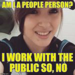 People person | AM I A PEOPLE PERSON? I WORK WITH THE PUBLIC SO, NO | image tagged in cashier | made w/ Imgflip meme maker