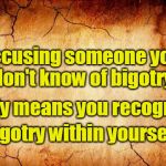 background | Accusing someone you don't know of bigotry; Only means you recognize; bigotry within yourself | image tagged in background | made w/ Imgflip meme maker