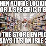 grocery aisle | WHEN YOU'RE LOOKING FOR A SPECIFIC ITEM; AND THE STORE EMPLOYEE SAYS IT'S ON ISLE 3 | image tagged in grocery aisle | made w/ Imgflip meme maker