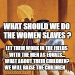 KingsQueen | WHAT SHOULD WE DO THE WOMEN SLAVES ? LET THEM WORK IN THE FIELDS WITH THE MEN AS EQUALS... WHAT ABOUT THEIR CHILDREN? WE WILL RAISE THE CHILDREN | image tagged in kingsqueen | made w/ Imgflip meme maker