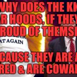 Trump kkk  | WHY DOES THE KKK WEAR HOODS, IF THEY ARE SO PROUD OF THEMSELVES; BECAUSE THEY ARE ALL SCARED & ARE COWARDS | image tagged in trump kkk | made w/ Imgflip meme maker