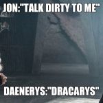 daenerys and Jon snow meet | JON:"TALK DIRTY TO ME"; DAENERYS:"DRACARYS" | image tagged in daenerys and jon snow meet | made w/ Imgflip meme maker