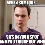 Sheldon Cooper | WHEN SOMEONE... SITS IN YOUR SPOT AND YOU FIGURE OUT WHO | image tagged in sheldon cooper | made w/ Imgflip meme maker