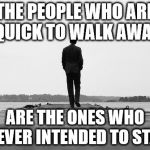 Walk away | THE PEOPLE WHO ARE QUICK TO WALK AWAY; ARE THE ONES WHO NEVER INTENDED TO STAY | image tagged in walk away | made w/ Imgflip meme maker