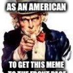 We Need You | IT IS YOUR DUTY AS AN AMERICAN; TO GET THIS MEME TO THE FRONT PAGE | image tagged in we need you | made w/ Imgflip meme maker