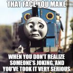 Thomas Worried | THAT FACE YOU MAKE; WHEN YOU DON'T REALIZE SOMEONE'S JOKING, AND YOU'VE TOOK IT VERY SERIOUS. | image tagged in thomas worried | made w/ Imgflip meme maker