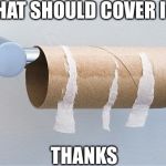 Empty toilet paper roll | THAT SHOULD COVER IT; THANKS | image tagged in empty toilet paper roll | made w/ Imgflip meme maker
