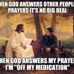 Why is it | WHEN GOD ANSWERS OTHER PEOPLE'S PRAYERS IT'S NO BIG DEAL; WHEN GOD ANSWERS MY PRAYERS I'M "OFF MY MEDICATION" | image tagged in jesus bench | made w/ Imgflip meme maker