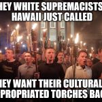 White Supremacists in Charlottesville | HEY WHITE SUPREMACISTS: HAWAII JUST CALLED; THEY WANT THEIR CULTURALLY APPROPRIATED TORCHES BACK! | image tagged in white supremacists in charlottesville | made w/ Imgflip meme maker