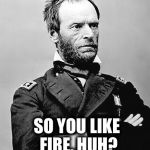 General Sherman 2 | SO YOU LIKE FIRE, HUH? | image tagged in general sherman 2 | made w/ Imgflip meme maker