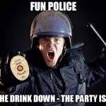 Fun Police Riot Angry Cop | FUN POLICE; PUT THE DRINK DOWN - THE PARTY IS OVER | image tagged in fun police,fun,police,riots | made w/ Imgflip meme maker